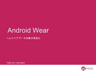 ヘルスケアデータ収集の簡易化
Android Wear
FiNC Inc Yuki Nanri
 