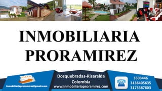 inmobiliariaproramirez@gmail.com
3503446
3136405635
3173387803
INMOBILIARIA
PRORAMIREZ
www.inmobiliariaproramirez.com
Dosquebradas-Risaralda
Colombia
 