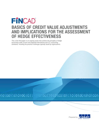 BASICS OF CREDIT VALUE ADJUSTMENTS
AND IMPLICATIONS FOR THE ASSESSMENT
OF HEDGE EFFECTIVENESS
This is the third paper in an ongoing series that outlines the principles of hedge
accounting under current and expected International and U.S. accounting
standards, including the practical challenges typically faced by organizations.
Prepared by
 