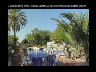 2 outside dining areas, 2 BBQs, gazebo w/ bar, bottle fridge and outdoor shower.   