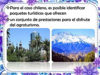 Para el caso chileno, es posible identificar
paquetes turísticos que ofrecen
un conjunto de prestaciones para el disfrute
del agroturismo.
 