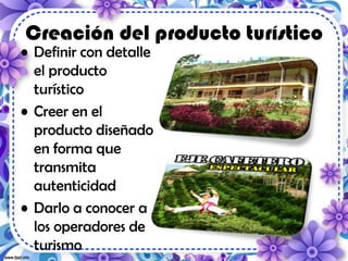 Creación del producto turístico
• Definir con detalle
el producto
turístico
• Creer en el
producto diseñado
en forma que
transmita
autenticidad
• Darlo a conocer a
los operadores de
turismo
 
