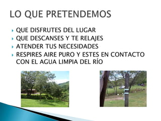 QUE DISFRUTES DEL LUGARQUE DESCANSES Y TE RELAJESATENDER TUS NECESIDADESRESPIRES AIRE PURO Y ESTES EN CONTACTO CON EL AGUA LIMPIA DEL RÍOLO QUE PRETENDEMOS