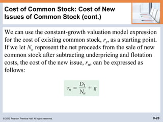 © 2012 Pearson Prentice Hall. All rights reserved. 9-28
Cost of Common Stock: Cost of New
Issues of Common Stock (cont.)
We can use the constant-growth valuation model expression
for the cost of existing common stock, rs, as a starting point.
If we let Nn represent the net proceeds from the sale of new
common stock after subtracting underpricing and flotation
costs, the cost of the new issue, rn, can be expressed as
follows:
 