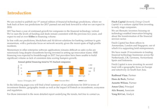 OPTIE 02
VINK GROTER, ANDERE TAK
FINCH CAPITAL
We are excited to publish our 3rd annual edition of financial technology predictions, where we
look back at how our predictions for 2017 panned out and look forward to what we can expect in
2018.
2017 has been a year of continued growth for companies in the financial technology vertical.
We’ve seen the levels of funding and deals remain consistent with the previous two years, and
expect to end at over $14bn in financing volume.
In line with our predictions, blockchain and AI-driven solutions for banking continue to gain
momentum, with a particular focus on network security given the recent spate of high profile
incidents.
Momentum in other enterprise software applications remains difficult as sales cycles are
notoriously long despite incumbents having invested in setting up innovation teams. SME
financing was expected to breakthrough in 2017, but providers have been unable to build
significant volume as lack of consistent data scoring hampers growth.
In the following pages you will find a brief summary of our predictions for 2018 in terms of
investment themes, geographic trends as well as the impact of Fintech on incumbents, ecosystem
and regulation.
For those interested in the more detailed report underlying the trends, feel free to contact us.
Finch Capital (formerly Orange Growth
Capital) is a venture capital firm investing
in early stage companies.
We are thematic investors focusing on
technology-enabled innovation bringing
about the transformation of the financial
services sector.
Finch Capital has three offices in
Amsterdam, London and Singapore, out of
which it is supporting bold entrepreneurs.
We have made 19 investments in leading
financial technology businesses across the
Netherlands, UK, Germany, Switzerland,
Spain and Indonesia.
Finch Capital is now investing its second
fund with a geographic focus on Europe
and selectively on South East Asia.
Radboud Vlaar, Partner
Hans de Back, Partner
Annette Wilson, Partner
Aman Ghei, Principal
Alix Brunet, Associate
Yong Kit Lui, Analyst
2
Introduction
0
500
1,000
1,500
0
5
10
15
2012 2013 2014 2015 2016 2017 Q3
Deals
Amount($bn)
Annual global financing trend to VC-backed companies
Amount ($bn) DealsSource: CB Insights, 2017
 