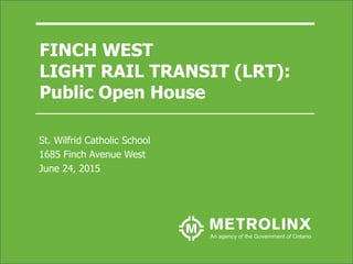 FINCH WEST
LIGHT RAIL TRANSIT (LRT):
Public Open House
St. Wilfrid Catholic School
1685 Finch Avenue West
June 24, 2015
 