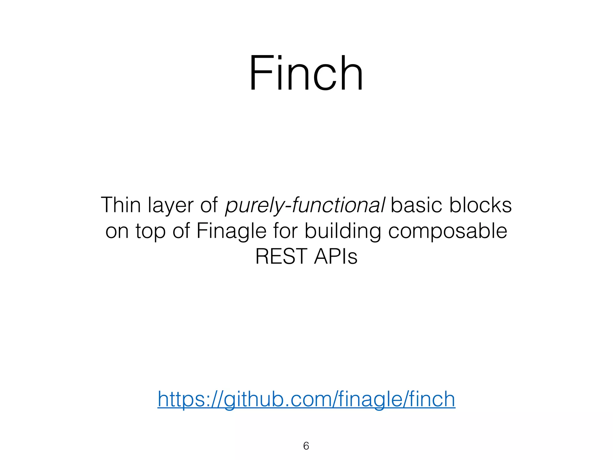 Thin layer of purely-functional basic blocks
on top of Finagle for building composable
REST APIs
Finch
https://github.com/ﬁnagle/ﬁnch
6
 
