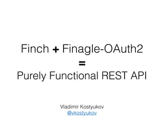 Finch + Finagle-OAuth2
=
Purely Functional REST API
Vladimir Kostyukov
@vkostyukov
 