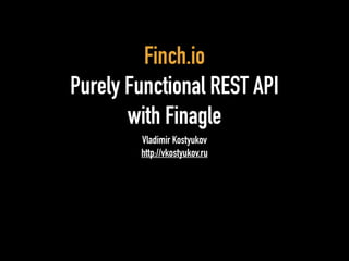 Finch.io 
Purely Functional REST API 
with Finagle 
Vladimir Kostyukov 
http://vkostyukov.ru 
 