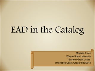 EAD in the Catalog Meghan Finch Wayne State University Eastern Great Lakes  Innovative Users Group 9/23/2011 