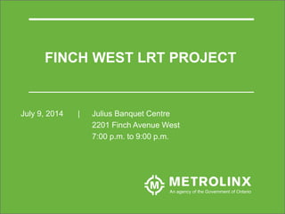 FINCH WEST LRT PROJECT
July 9, 2014 | Julius Banquet Centre
2201 Finch Avenue West
7:00 p.m. to 9:00 p.m.
 