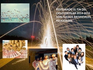 FESTEJANDO EL FIN DEL
CICLO ESCOLAR 2014-2015
CON FUEGOS ARTIFICIALES
FELICIDADES
 