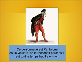Ce personnage est Pantalone
est le vieillard on le recconait parcequ'il
est tout le temps habille en noir
 
