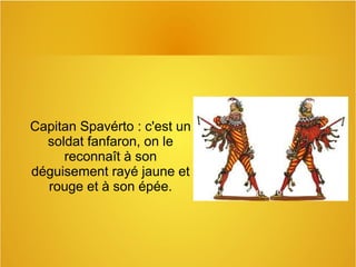 Capitan Spavérto : c'est un
soldat fanfaron, on le
reconnaît à son
déguisement rayé jaune et
rouge et à son épée.
 