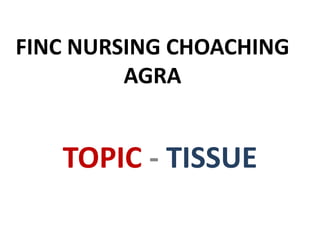 FINC NURSING CHOACHING
AGRA
TOPIC - TISSUE
 