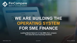 Strictly confidentialNOAH Berlin 2019 June 2019
Leading Market Network to help SMEs find, compare
and close the best financing solutions
WE ARE BUILDING THE
OPERATING SYSTEM
FOR SME FINANCE
 