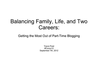 Balancing Family, Life, and Two
           Careers:
   Getting the Most Out of Part-Time Blogging


                     Travis Pizel
                      #Fincon12
                 September 7th, 2012
 