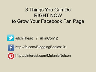 3 Things You Can Do
          RIGHT NOW
to Grow Your Facebook Fan Page


 @chilihead / #FinCon12

 http://fb.com/BloggingBasics101

 http://pinterest.com/MelanieNelson
 