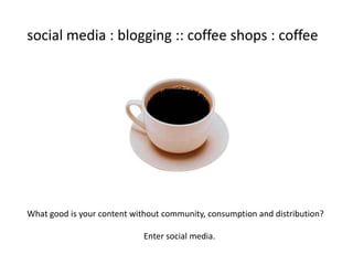 social media : blogging :: coffee shops : coffee




What good is your content without community, consumption and distribution?

                             Enter social media.
 