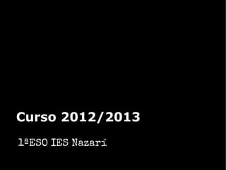 Curso 2012/2013
1ªESO IES Nazarí
 