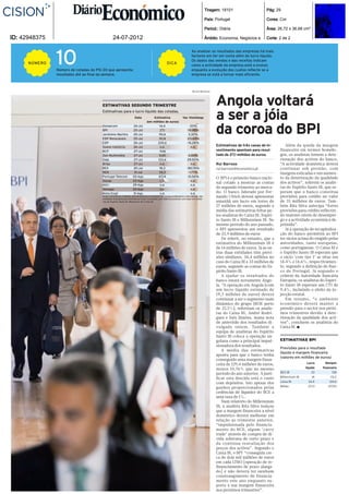 Tiragem: 18101                     Pág: 29

                                                                                                                                         País: Portugal                     Cores: Cor

                                                                                                                                         Period.: Diária                    Área: 26,72 x 36,68 cm²

ID: 42948375                                    24-07-2012                                                                               Âmbito: Economia, Negócios e.      Corte: 2 de 2




               10
                                                                                                                           Ao analisar os resultados das empresas há mais
                                                                                                                           factores em ter em conta além do lucro líquido.
                                                                                                                           Os dados das vendas e das receitas indicam
      NÚMERO                                                                                        DICA
                                                                                                                           como a actividade da empresa está a evoluir,
               Número de cotadas do PSI 20 que apresenta                                                                   enquanto a evolução dos custos reflecte se a
               resultados até ao final da semana.                                                                          empresa se está a tornar mais eficiente.



                                                                                                                            Bruno Barbosa




                                       ESTIMATIVAS SEGUNDO TRIMESTRE                                                                           Angola voltará
                                       Estimativas para o lucro líquido das cotadas.
                                                                     Data           Estimativa
                                                                                (em milhões de euros)
                                                                                                                   Var. Homóloga               a ser a jóia
                                       Sonaecom
                                       BPI
                                       Jerónimo Martins
                                       EDP Renováveis
                                                                   24-Jul
                                                                   25-Jul
                                                                   25-Jul
                                                                   25-Jul
                                                                                         14,4
                                                                                         27,1
                                                                                        90,6
                                                                                        30,8
                                                                                                                          -20%
                                                                                                                        -19,96%
                                                                                                                         3,30%
                                                                                                                       -23,64%
                                                                                                                                               da coroa do BPI
                                       EDP                         26-Jul              225,6                           -15,28%
                                       Soane Indústria             26-Jul                n.d.                              n.d.                Estimativas de três casas de in-        Além da queda da margem
                                       BCP                         27-Jul               -536                                                   vestimento apontam para resul-       financeira em termos homólo-
                                       Zon Multimédia              27-Jul                9,65                           4,84%                  tado de 27,1 milhões de euros.       gos, os analistas temem a dete-
                                       Galp                        27-Jul               123,4                          29,50%                                                       rioração dos activos do banco.
                                       Brisa                       27-Jul                n.d.                             n.d.                 Rui Barroso                          “A actividade doméstica deverá
                                       BES                         30-Jul                18,3                          -80,76%                 rui.barroso@economico.pt             continuar sob pressão, com
                                       REN                          31-Jul               33,3                           -1,77%                                                      margens esticadas e um aumen-
                                       Portugal Telecom            02-Ago               67,14                          -31,56%                                                      to da deterioração da qualidade
                                                                                                                                               O BPI é o primeiro banco nacio-
                                       Sonae                       23-Ago                n.d.                             n.d.
                                                                                                                                               nal cotado a mostrar as contas       dos activos”, referem os analis-
                                       Altri                       29-Ago                n.d.                             n.d.
                                       Semapa                      30-Ago                n.d.                             n.d.
                                                                                                                                               do segundo trimestre ao merca-       tas do Espírito Santo IB, que es-
                                       Mota-Engil                  31-Ago                n.d.                             n.d.                 do. O banco liderado por Fer-        peram que o banco constitua
                                       Fonte: Estimativas coligidas pela Bloomberg, à excepção da Sonaecom(Reuters) e dos bancos. nas          nando Ulrich deverá apresentar       provisões para crédito no valor
                                       entidades finandeiras,as estimativas foram calculadas pelo Diário Económico com base em relató-
                                       rios do Espírito Santo IB, Millennium IB e Caixa BI.                                                    amanhã um lucro em torno de          de 35 milhões de euros. Tam-
                                                                                                                                               27 milhões de euros, segundo a       bém Rita Silva antecipa “fortes
                                                                                                                                               média das estimativas feitas pe-     provisões para crédito reflectin-
                                                                                                                                               los analistas do Caixa BI, Espíri-   do maiores níveis de desempre-
                                                                                                                                               to Santo IB e Millennium IB. No      go e a actividade económica de-
                                                                                                                                               mesmo período do ano passado,        primida”.
                                                                                                                                               o BPI apresentou um resultado           Já a operação de recapitaliza-
                                                                                                                                               de 33,9 milhões de euros             ção do banco permitirá ao BPI
                                                                                                                                                   De referir, no entanto, que a    ter rácios acima do exigido pelas
                                                                                                                                               estimativa do Millennium IB é        autoridades, tanto europeias,
                                                                                                                                               de 14 milhões de euros. Já as ou-    como portuguesas. O Caixa BI e
                                                                                                                                               tras duas entidades têm previ-       o Espírito Santo IB esperam que
                                                                                                                                               sões similares, 34,4 milhões no      o rácio ‘core tier 1’ se situe em
                                                                                                                                               caso do Caixa BI e 33 milhões de     14,4% e 14,6%, respectivamen-
                                                                                                                                               euros, segundo as contas do Es-      te, segundo a definição do Ban-
                                                                                                                                               pírito Santo IB.                     co de Portugal. Já segundo o
                                                                                                                                                   A ajudar os resultados do        critério da Autoridade Bancária
                                                                                                                                               banco estará novamente Ango-         Europeia, os analistas do Espíri-
                                                                                                                                               la. “A operação em Angola (com       to Santo IB esperam um CT1 de
                                                                                                                                               um lucro líquido estimado de         9,4%, incluindo o efeito da in-
                                                                                                                                               19,3 milhões de euros) deverá        jecção estatal.
                                                                                                                                               continuar a ser o segmento mais         Em resumo, “o ambiente
                                                                                                                                               dinâmico do grupo (ROE perto         económico deverá manter a
                                                                                                                                               de 22,5%), referiram os analis-      pressão para o sector nos próxi-
                                                                                                                                               tas do Caixa BI, André Rodri-        mos trimestres devido à dete-
                                                                                                                                               gues e Inês Simões, numa nota        rioração da qualidade dos acti-
                                                                                                                                               de antevisão dos resultados di-      vos”, concluem os analistas do
                                                                                                                                               vulgada ontem. Também a              Caixa BI. ■
                                                                                                                                               equipa de analistas do Espírito
                                                                                                                                               Santo IB coloca a operação an-
                                                                                                                                               golana como a principal impul-       ESTIMATIVAS BPI
                                                                                                                                               sionadora dos resultados.
                                                                                                                                                                                    Previsões para o resultado
                                                                                                                                                   A média das estimativas
                                                                                                                                                                                    líquido e margem financeira
                                                                                                                                               aponta para que o banco tenha
                                                                                                                                                                                    (valores em milhões de euros)
                                                                                                                                               conseguido uma margem finan-
                                                                                                                                               ceira de 129,4 milhões de euros,                     Lucro       Margem
                                                                                                                                               menos 10,76% que no mesmo                            líquido    financeira
                                                                                                                                               período do ano anterior. A justi-    BES IB               33           128
                                                                                                                                               ficar esta descida está o custo      Millennium IB         14         131,2
                                                                                                                                               com depósitos. Isto apesar dos       Caixa BI           34,4         124,6
                                                                                                                                               ganhos proporcionados pelas          Média              27,13       127,93
                                                                                                                                               cedências de liquidez do BCE a
                                                                                                                                               uma taxa de 1%.
                                                                                                                                                   Num relatório do Millennium
                                                                                                                                               IB, a analista Rita Silva realçou
                                                                                                                                               que a margem financeira a nível
                                                                                                                                               doméstico deverá melhorar em
                                                                                                                                               relação ao trimestre anterior,
                                                                                                                                               “impulsionada pelo financia-
                                                                                                                                               mento do BCE, algum ‘carry
                                                                                                                                               trade’ através de compra de dí-
                                                                                                                                               vida soberana de curto prazo e
                                                                                                                                               da contínua reavaliação dos
                                                                                                                                               preços dos activos”. Segundo o
                                                                                                                                               Caixa BI, o BPI “conseguiu cer-
                                                                                                                                               ca de dois mil milhões de euros
                                                                                                                                               em cada LTRO [operação de re-
                                                                                                                                               financiamento de prazo alarga-
                                                                                                                                               do] e não deverá ter nenhum
                                                                                                                                               constrangimento de financia-
                                                                                                                                               mento este ano enquanto su-
                                                                                                                                               porta a sua margem financeira
                                                                                                                                               nos próximos trimestres”.
 