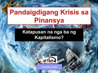 Pandaigdigang Krisis sa
Pinansya
Katapusan na nga ba ng
Kapitalismo?
October 2008
 
