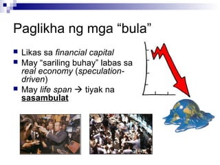 Paglikha ng mga “bula”
 Likas sa financial capital
 May “sariling buhay” labas sa
real economy (speculation-
driven)
 May life span  tiyak na
sasambulat
 