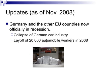 Updates (as of Nov. 2008)
 Germany and the other EU countries now
officially in recession.
Collapse of German car industry
Layoff of 20,000 automobile workers in 2008
 
