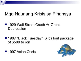 Mga Naunang Krisis sa Pinansya
 1929 Wall Street Crash  Great
Depression
 1987 “Black Tuesday”  bailout package
of $500 billion
 1997 Asian Crisis
 