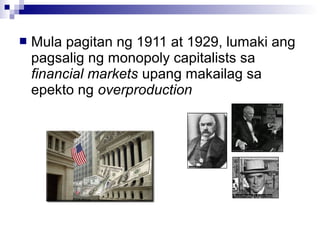  Mula pagitan ng 1911 at 1929, lumaki ang
pagsalig ng monopoly capitalists sa
financial markets upang makailag sa
epekto ng overproduction
 