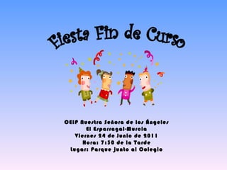 Fiesta Fin de Curso CEIP Nuestra Señora de los Ángeles El Esparragal-Murcia Viernes 24 de Junio de 2011 Hora: 7:30 de la Tarde Lugar: Parque junto al Colegio
