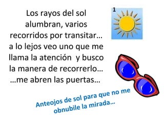 Los rayos del sol alumbran, varios recorridos por transitar… a lo lejos veo uno que me llama la atención  y busco la manera de recorrerlo… …me abren las puertas…  Anteojos de sol para que no me obnubile la mirada… 