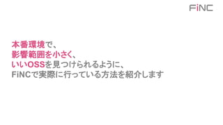 本番環境で、
影響範囲を小さく、
いいOSSを見つけられるように、
FiNCで実際に行っている方法を紹介します
 
