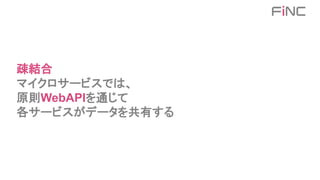 疎結合
マイクロサービスでは、
原則WebAPIを通じて
各サービスがデータを共有する
 