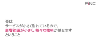 要は
サービスが小さく別れているので、
影響範囲が小さく、様々な技術が試せます
ということ
 