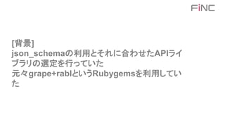 [背景]
json_schemaの利用とそれに合わせたAPIライ
ブラリの選定を行っていた
元々grape+rablというRubygemsを利用してい
た
 