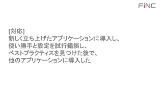 [対応]
新しく立ち上げたアプリケーションに導入し、
使い勝手と設定を試行錯誤し、
ベストプラクティスを見つけた後で、
他のアプリケーションに導入した
 