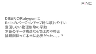 DB周りのRubygemは
Railsのバージョンアップ時に壊れやすい
意図しない物理削除の挙動
本番のデータ構造ならではの不整合
論理削除って本当に必要だった、、、？
 