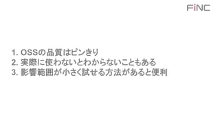 1. OSSの品質はピンきり
2. 実際に使わないとわからないこともある
3. 影響範囲が小さく試せる方法があると便利
 