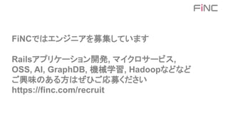 FiNCではエンジニアを募集しています
Railsアプリケーション開発, マイクロサービス,
OSS, AI, GraphDB, 機械学習, Hadoopなどなど
ご興味のある方はぜひご応募ください
https://finc.com/recruit
 