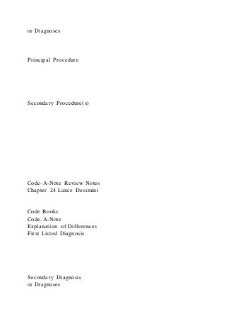 or Diagnoses
Principal Procedure
Secondary Procedure(s)
Code-A-Note Review Notes
Chapter 24 Lance Desimini
Code Books
Code-A-Note
Explanation of Differences
First Listed Diagnosis
Secondary Diagnosis
or Diagnoses
 