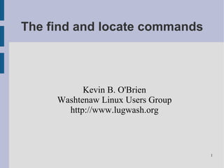 The find and locate commands



           Kevin B. O'Brien
     Washtenaw Linux Users Group
       http://www.lugwash.org



                                   1
 