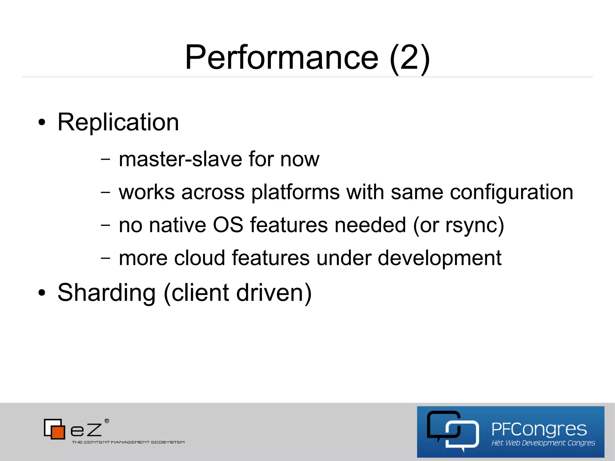 Performance (2)
●   Replication
        –   master-slave for now
        –   works across platforms with same configuration
        –   no native OS features needed (or rsync)
        –   more cloud features under development
●   Sharding (client driven)
 