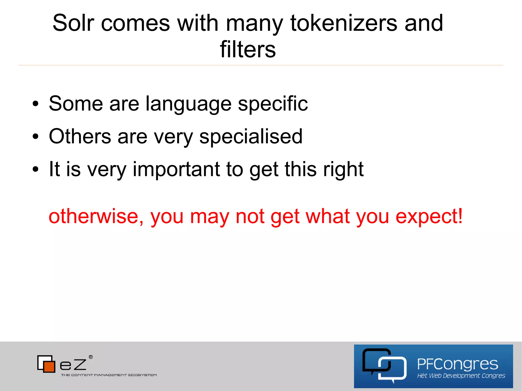Solr comes with many tokenizers and
                   filters

●   Some are language specific
●   Others are very specialised
●   It is very important to get this right

    otherwise, you may not get what you expect!
 