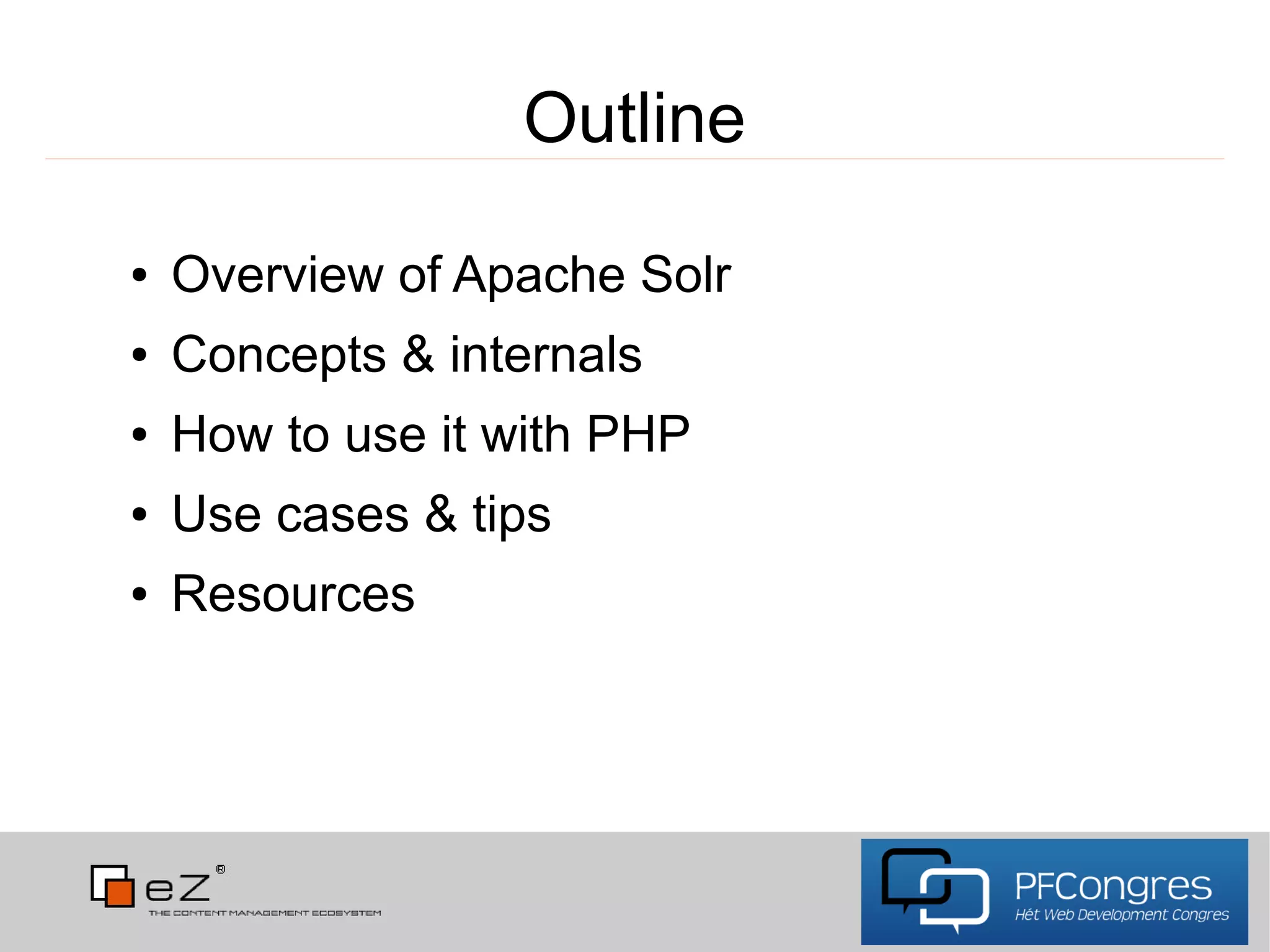 Outline
●   Overview of Apache Solr
●   Concepts & internals
●   How to use it with PHP
●   Use cases & tips
●   Resources
 