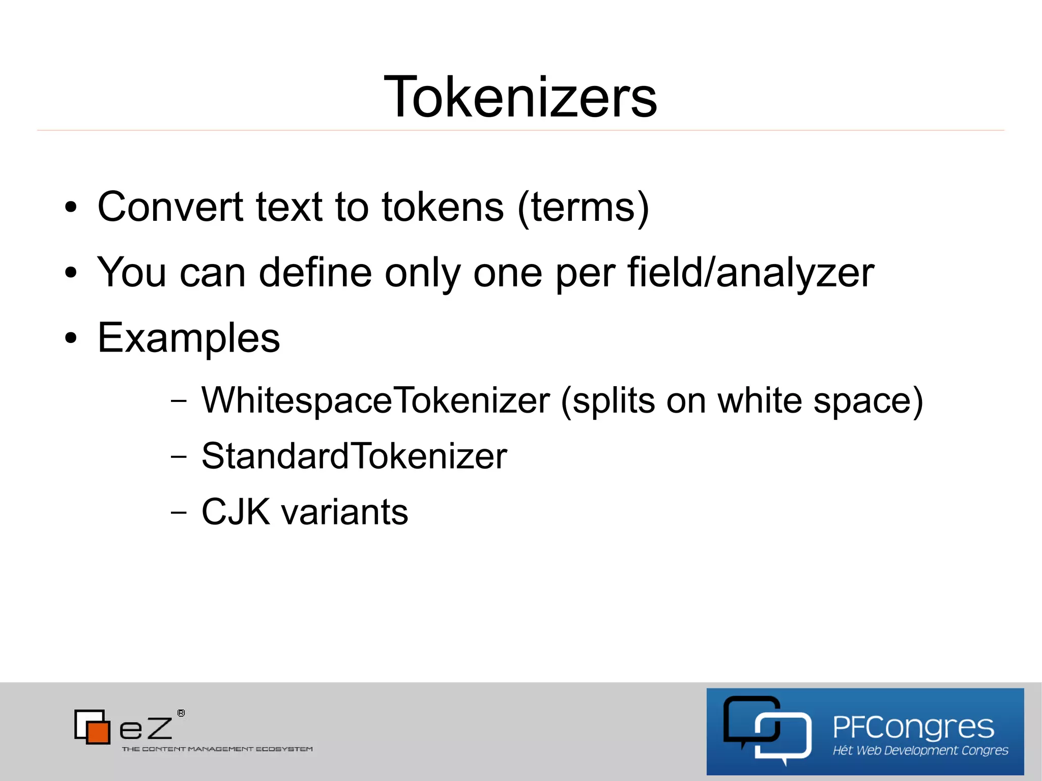 Tokenizers
●   Convert text to tokens (terms)
●   You can define only one per field/analyzer
●   Examples
        –   WhitespaceTokenizer (splits on white space)
        –   StandardTokenizer
        –   CJK variants
 