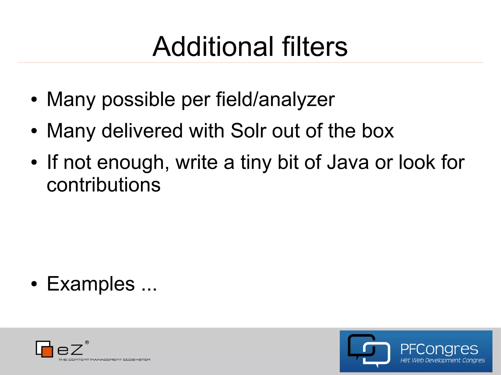 Additional filters
●   Many possible per field/analyzer
●   Many delivered with Solr out of the box
●   If not enough, write a tiny bit of Java or look for
    contributions



●   Examples ...
 