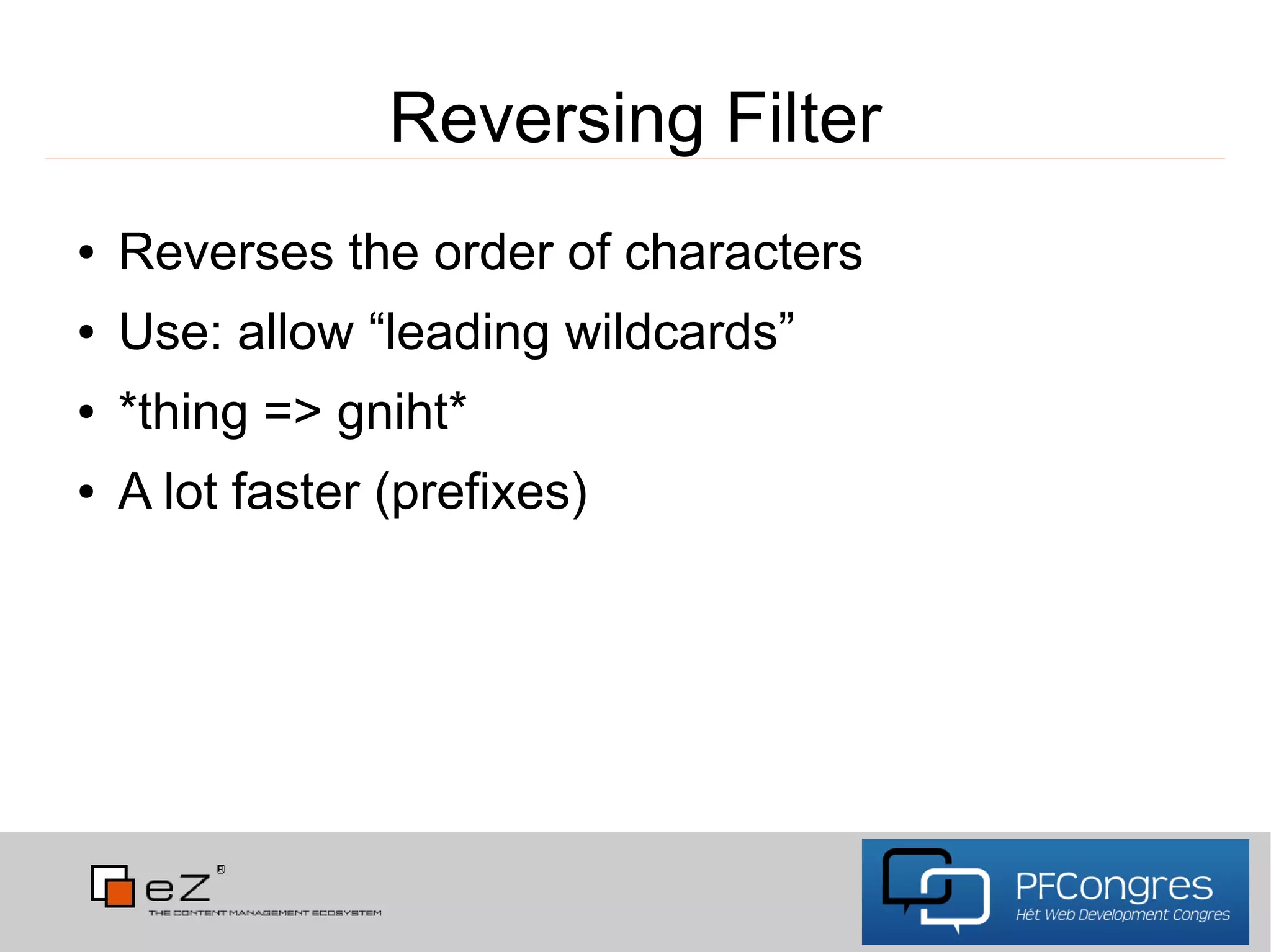 Reversing Filter
●   Reverses the order of characters
●   Use: allow “leading wildcards”
●   *thing => gniht*
●   A lot faster (prefixes)
 