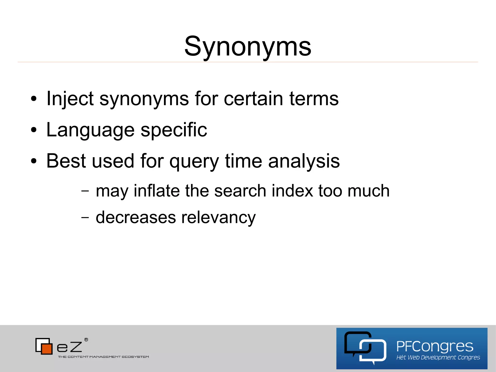 Synonyms
●   Inject synonyms for certain terms
●   Language specific
●   Best used for query time analysis
       –   may inflate the search index too much
       –   decreases relevancy
 