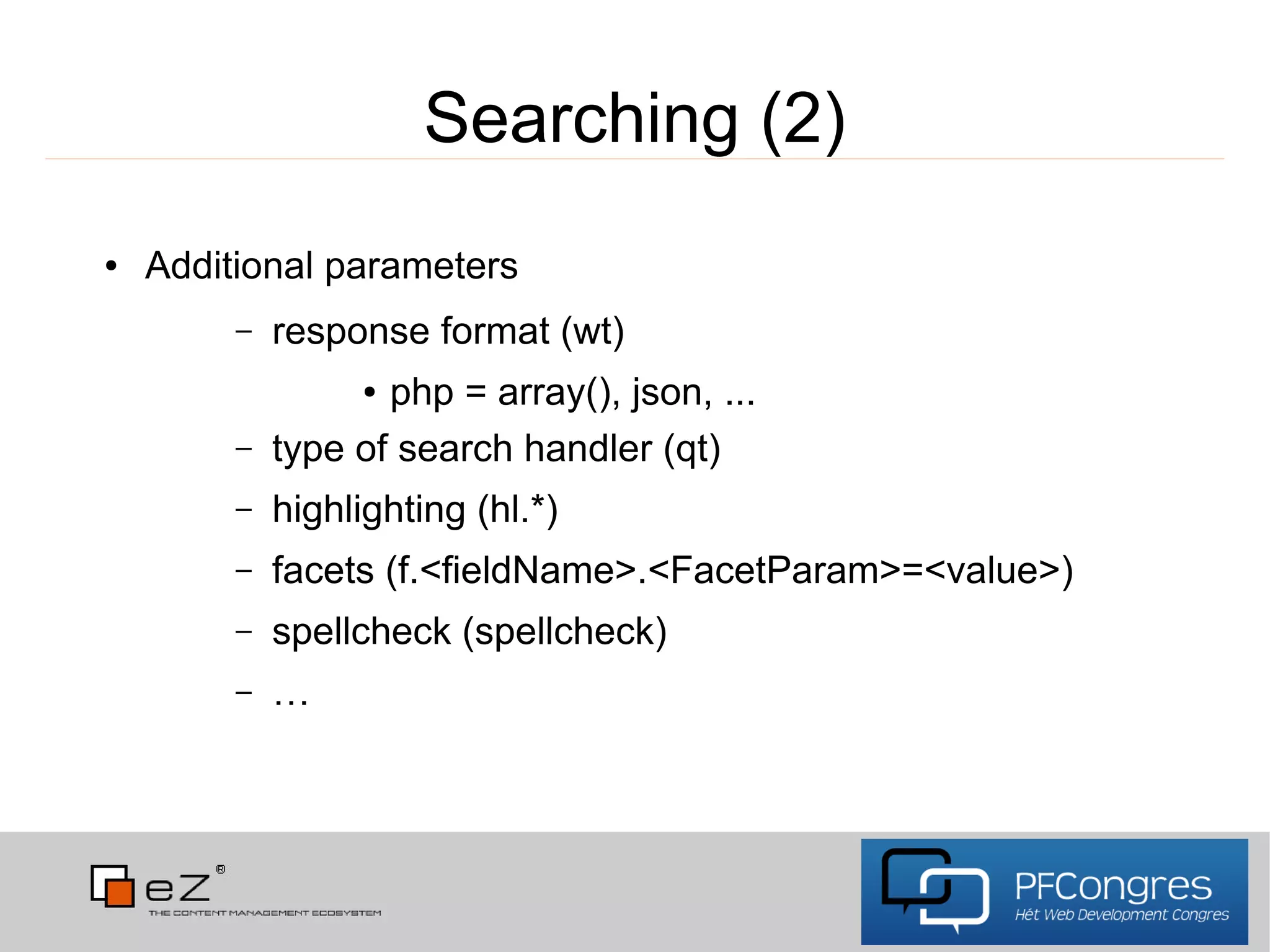 Searching (2)
●   Additional parameters
         –   response format (wt)
                   ●php = array(), json, ...
         –   type of search handler (qt)
         –   highlighting (hl.*)
         –   facets (f.<fieldName>.<FacetParam>=<value>)
         –   spellcheck (spellcheck)
         –   …
 